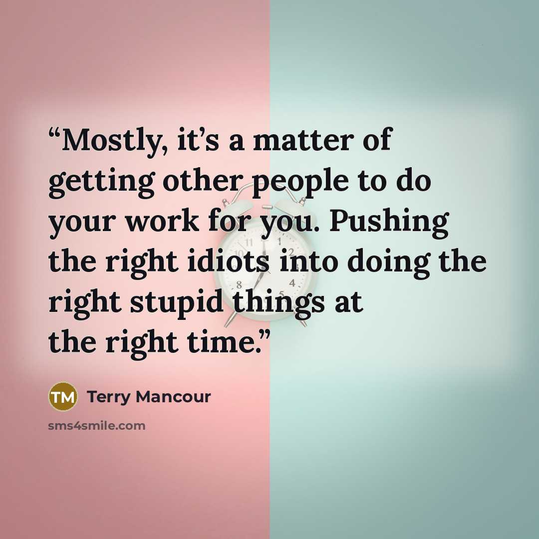 “Mostly, it’s a matter of getting other people to do your work for you. Pushing the right idiots into doing the right stupid things at the right time.” quote by Terry Mancour