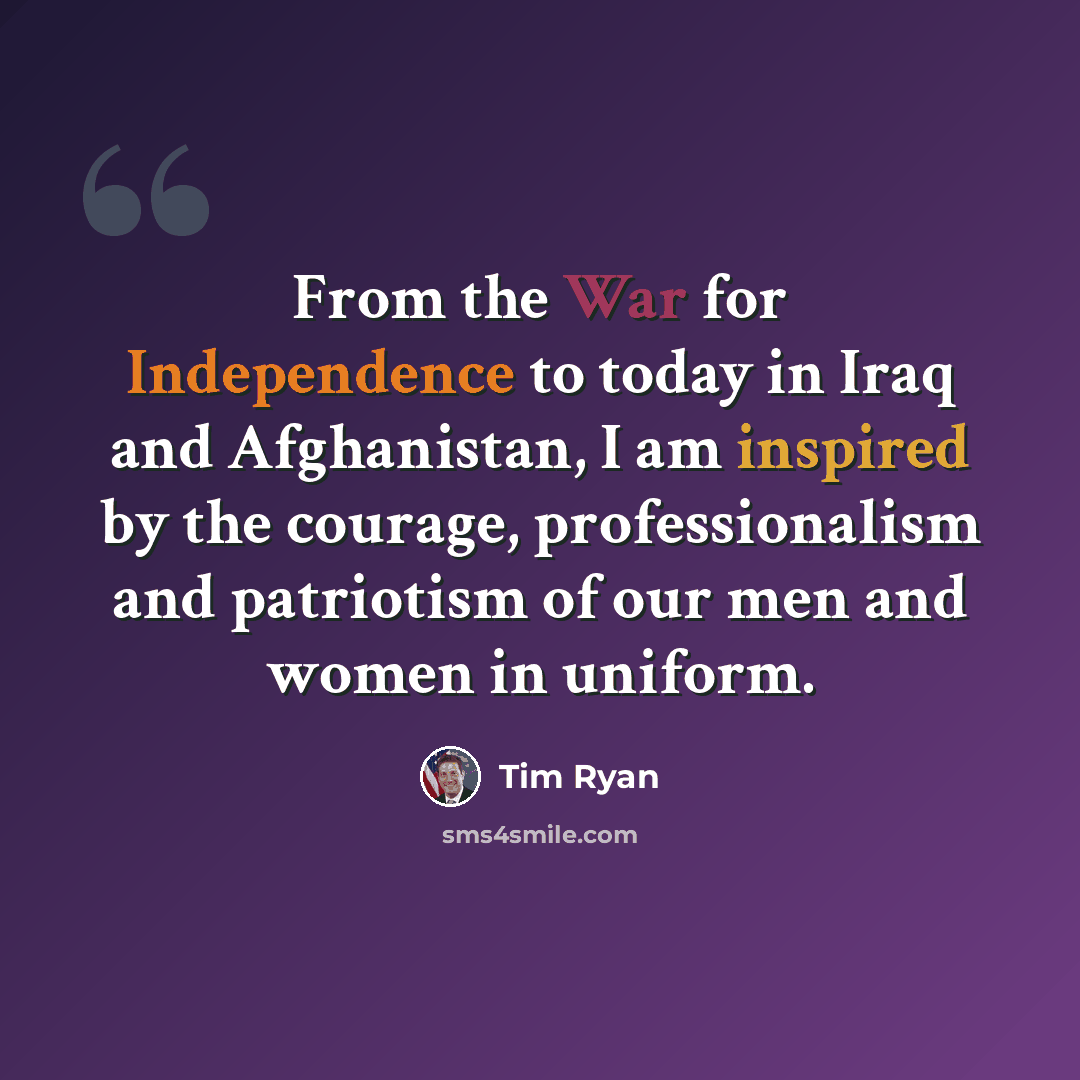 “From the War for Independence to today in Iraq and Afghanistan, I am inspired by the courage, professionalism and patriotism of our men and women in uniform.” quote by Tim Ryan