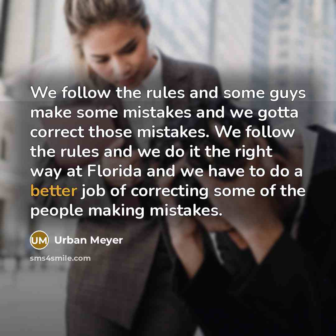 “We follow the rules and some guys make some mistakes and we gotta correct those mistakes. We follow the rules and we do it the right way at Florida and we have to do a better job of correcting some of the people making mistakes.” quote by Urban Meyer