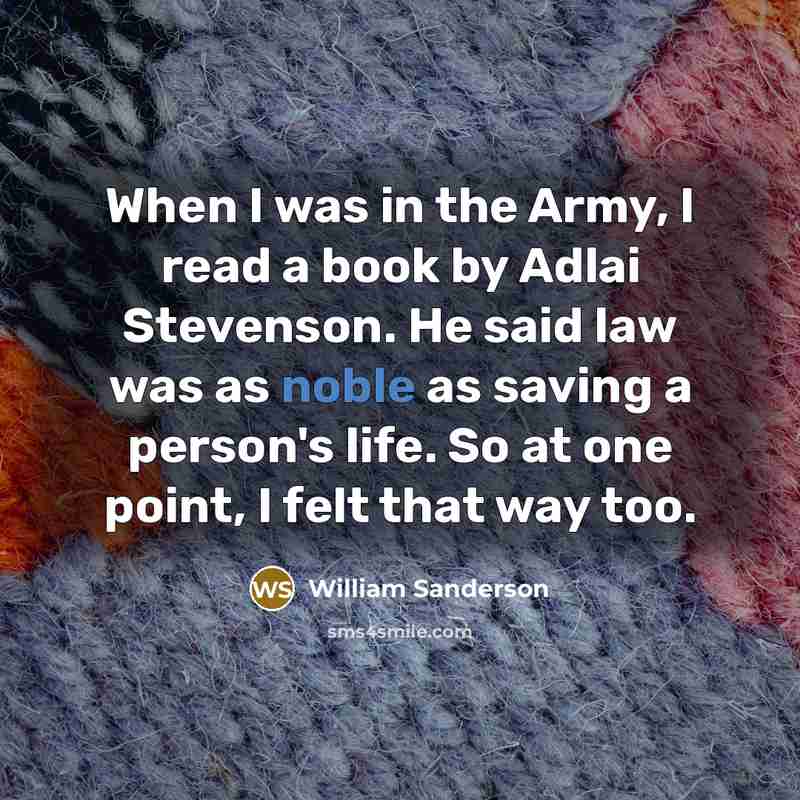 “When I was in the Army, I read a book by Adlai Stevenson. He said law was as noble as saving a person's life. So at one point, I felt that way too.” quote by William Sanderson