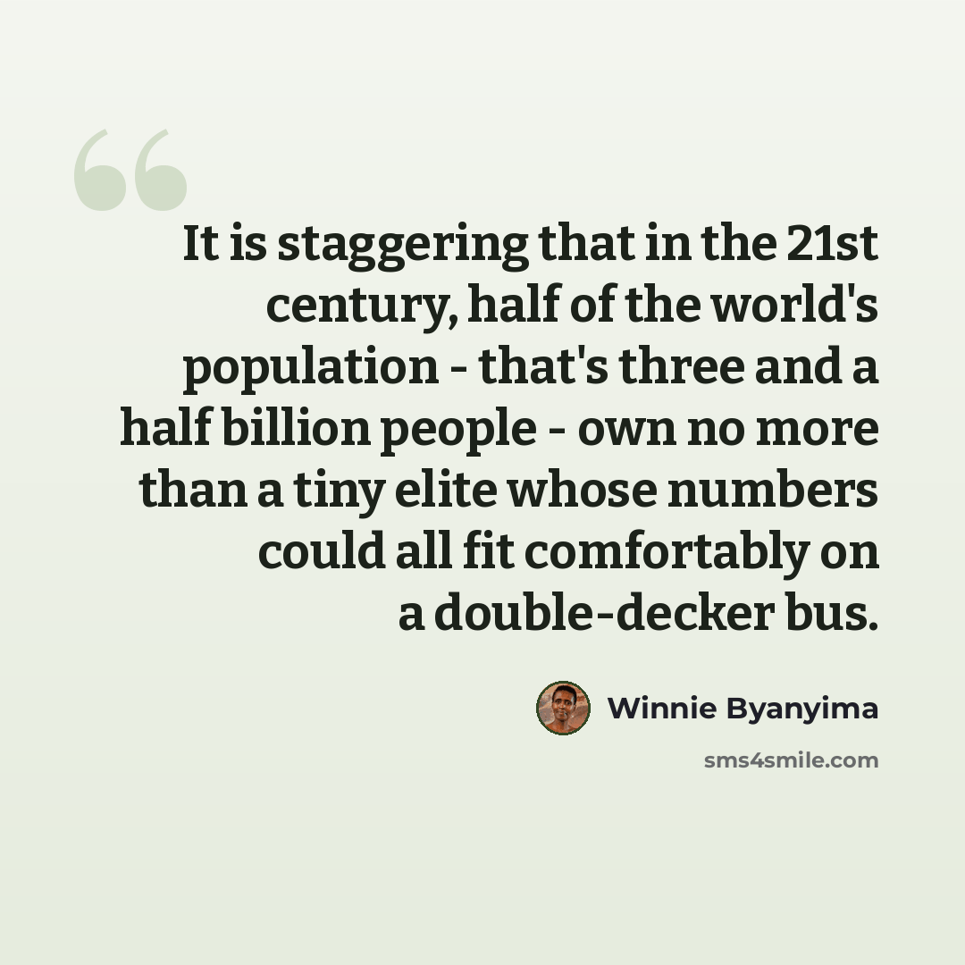 “It is staggering that in the 21st century, half of the world's population - that's three and a half billion people - own no more than a tiny elite whose numbers could all fit comfortably on a double-decker bus.” quote by Winnie Byanyima