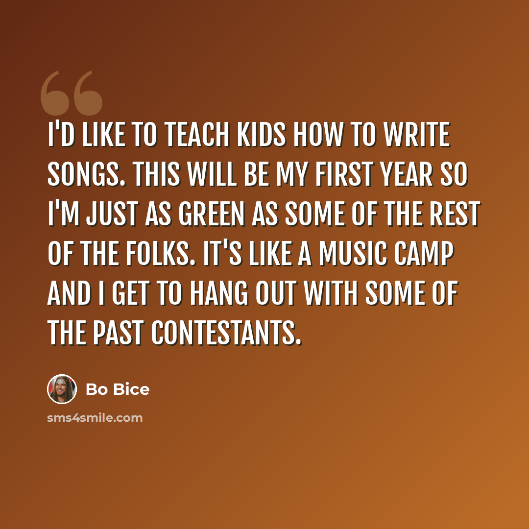 “I'd like to teach kids how to write songs. This will be my first year so I'm just as green as some of the rest of the folks. It's like a music camp and I get to hang out with some of the past contestants.” quote by Bo Bice