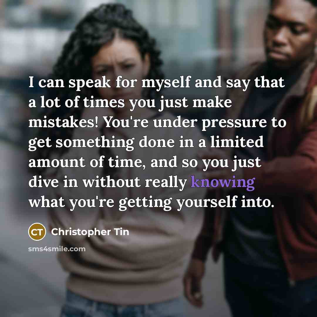 “I can speak for myself and say that a lot of times you just make mistakes! You're under pressure to get something done in a limited amount of time, and so you just dive in without really knowing what you're getting yourself into.” quote by Christopher Tin