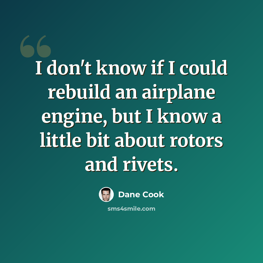 “I don't know if I could rebuild an airplane engine, but I know a little bit about rotors and rivets.” quote by Dane Cook