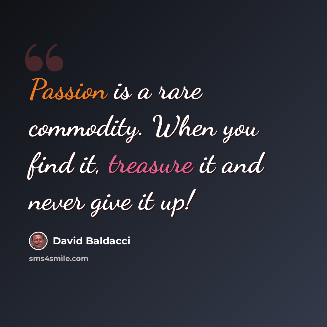 “Passion is a rare commodity. When you find it, treasure it and never give it up!” quote by David Baldacci