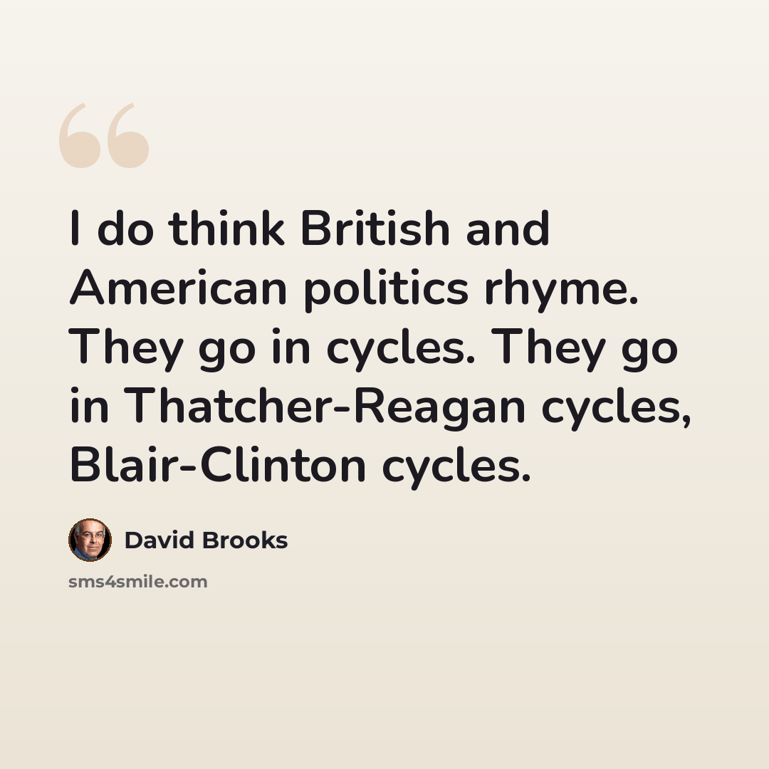 “I do think British and American politics rhyme. They go in cycles. They go in Thatcher-Reagan cycles, Blair-Clinton cycles.” quote by David Brooks