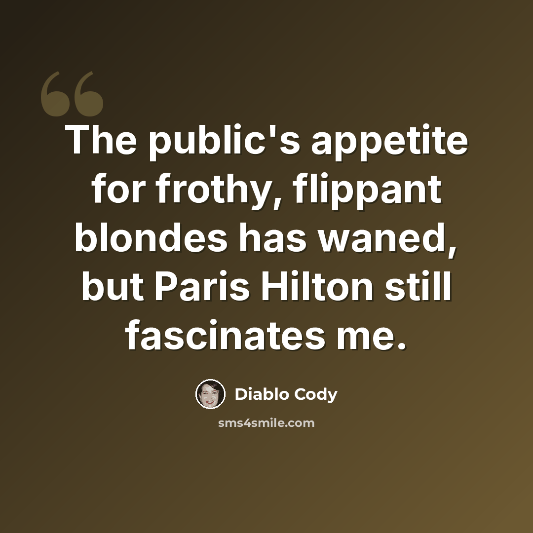 “The public's appetite for frothy, flippant blondes has waned, but Paris Hilton still fascinates me.” quote by Diablo Cody