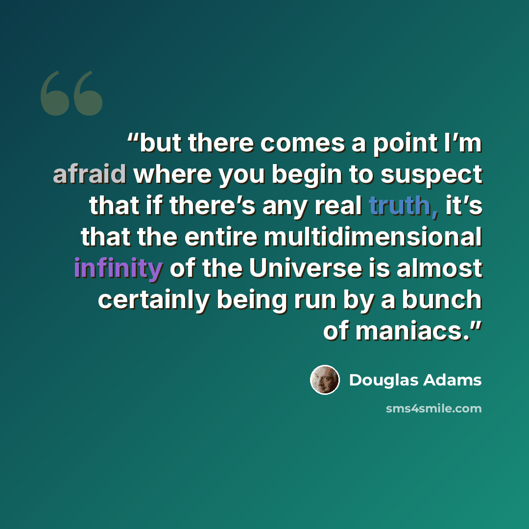 “but there comes a point I’m afraid where you begin to suspect that if there’s any real truth, it’s that the entire multidimensional infinity of the Universe is almost certainly being run by a bunch of maniacs.” quote by Douglas Adams