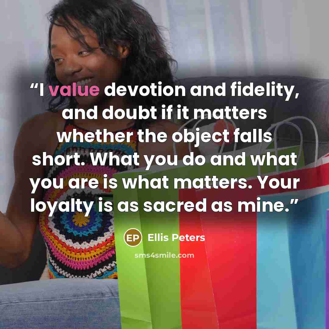 “I value devotion and fidelity, and doubt if it matters whether the object falls short. What you do and what you are is what matters. Your loyalty is as sacred as mine.” quote by Ellis Peters