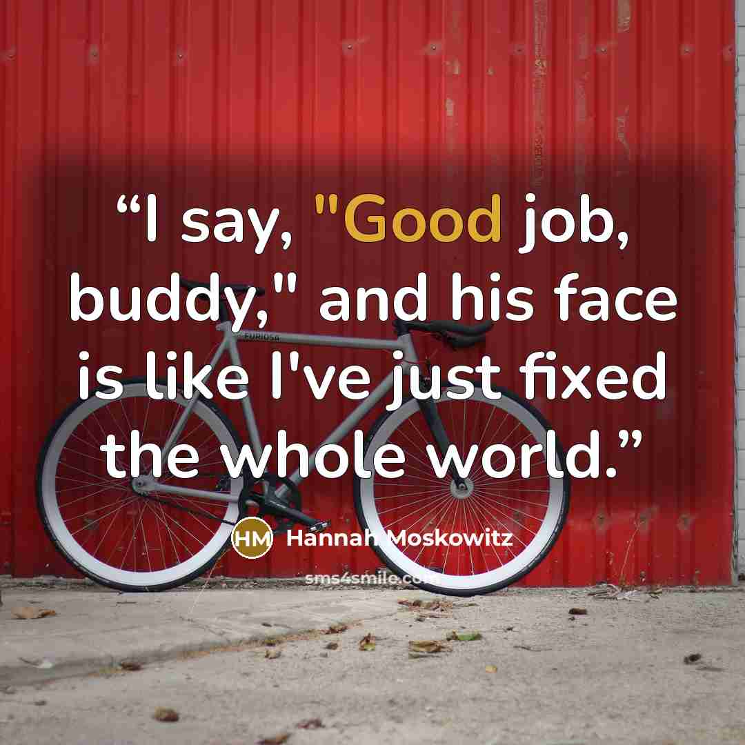 “I say, "Good job, buddy," and his face is like I've just fixed the whole world.” quote by Hannah Moskowitz