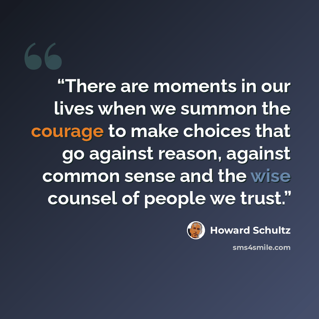 “There are moments in our lives when we summon the courage to make choices that go against reason, against common sense and the wise counsel of people we trust.” quote by Howard Schultz