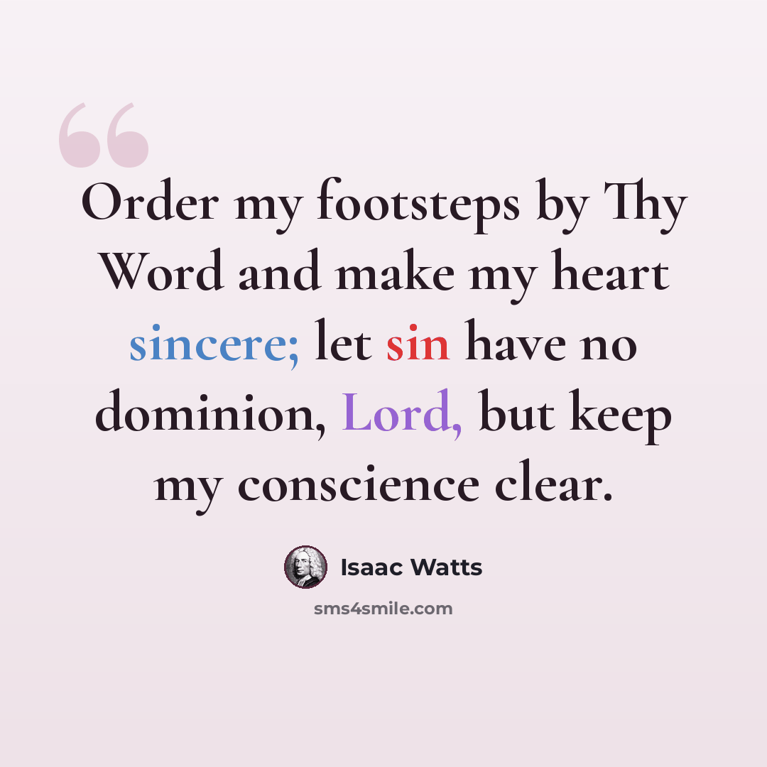 “Order my footsteps by Thy Word and make my heart sincere; let sin have no dominion, Lord, but keep my conscience clear.” quote by Isaac Watts