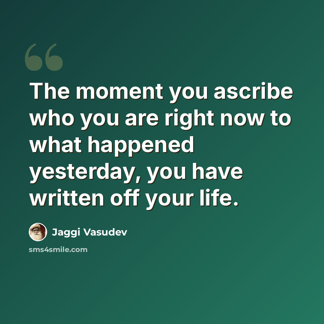 “The moment you ascribe who you are right now to what happened yesterday, you have written off your life.” quote by Jaggi Vasudev