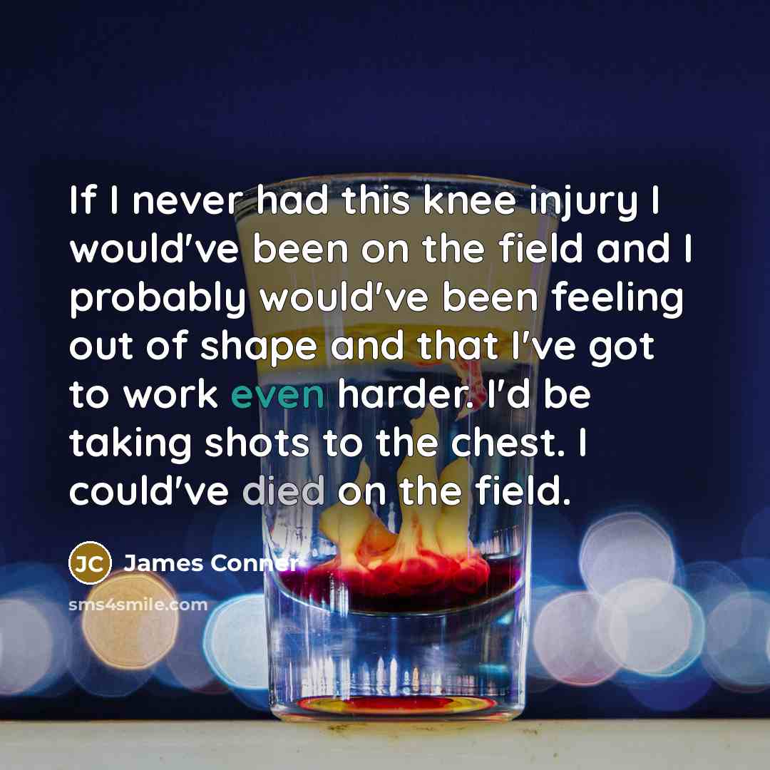 “If I never had this knee injury I would've been on the field and I probably would've been feeling out of shape and that I've got to work even harder. I'd be taking shots to the chest. I could've died on the field.” quote by James Conner
