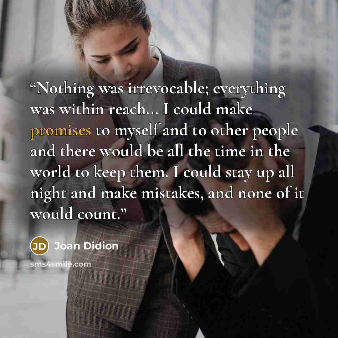 “Nothing was irrevocable; everything was within reach... I could make promises to myself and to other people and there would be all the time in the world to keep them. I could stay up all night and make mistakes, and none of it would count.” quote by Joan Didion