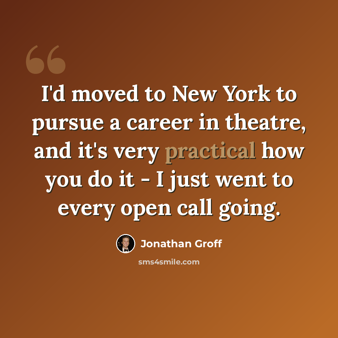 “I'd moved to New York to pursue a career in theatre, and it's very practical how you do it - I just went to every open call going.” quote by Jonathan Groff