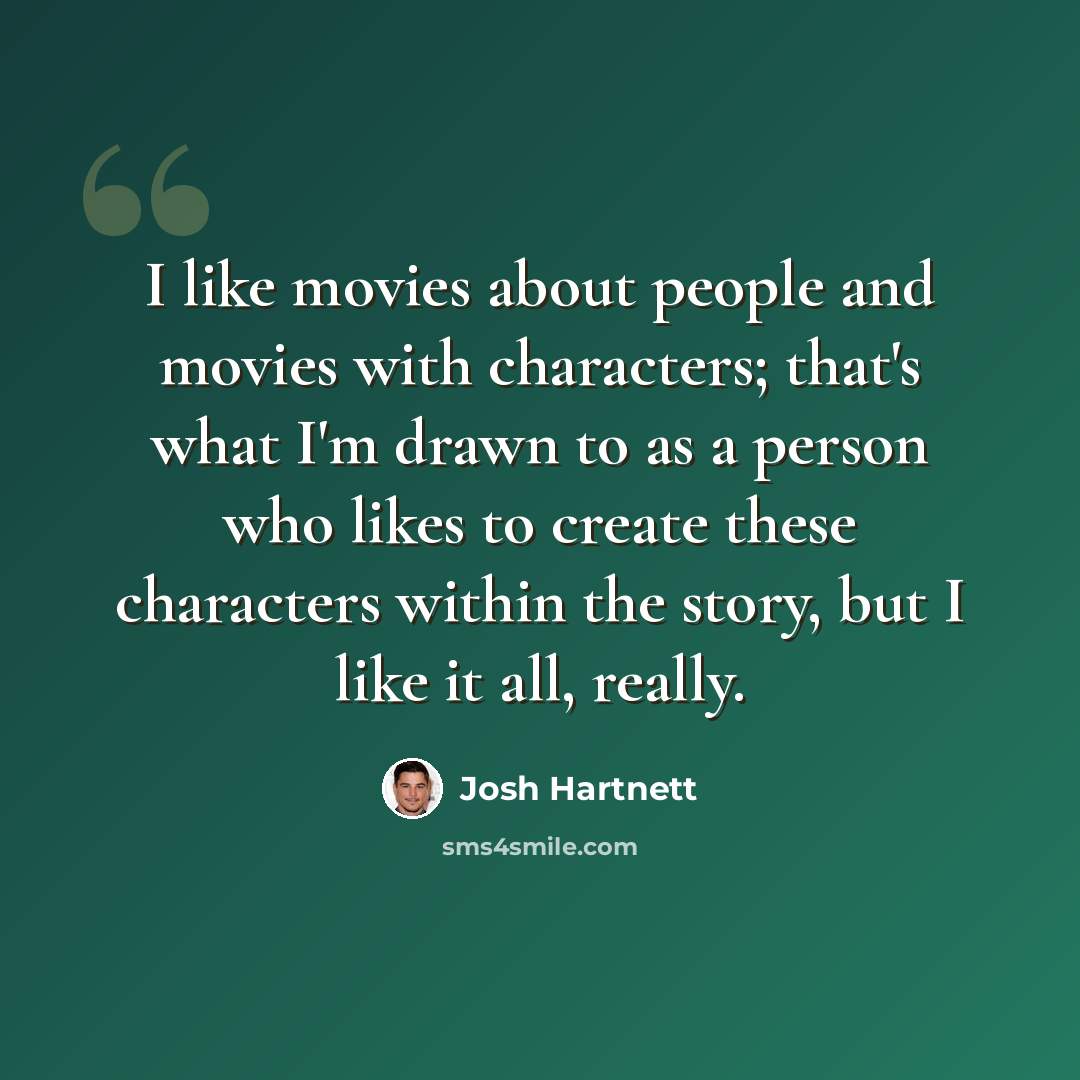 “I like movies about people and movies with characters; that's what I'm drawn to as a person who likes to create these characters within the story, but I like it all, really.” quote by Josh Hartnett