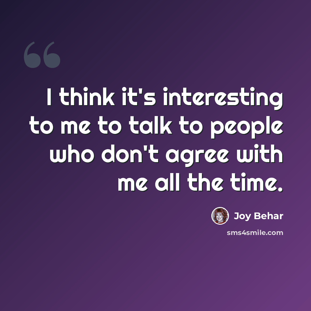 “I think it's interesting to me to talk to people who don't agree with me all the time.” quote by Joy Behar