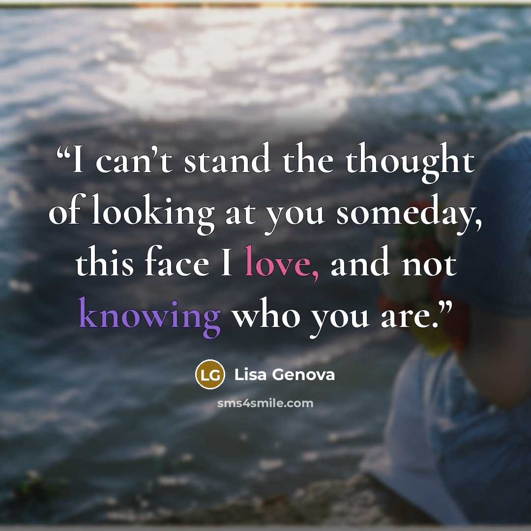 “I can’t stand the thought of looking at you someday, this face I love, and not knowing who you are.” quote by lisa genova