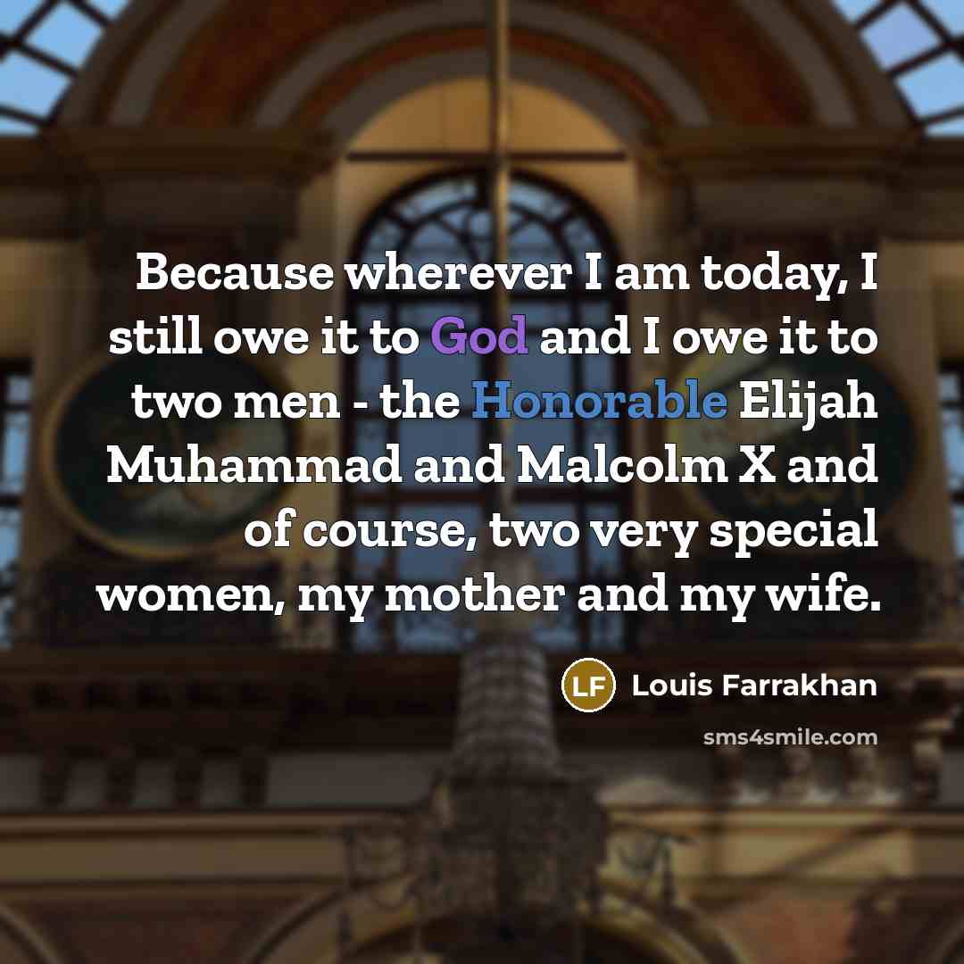 “Because wherever I am today, I still owe it to God and I owe it to two men - the Honorable Elijah Muhammad and Malcolm X and of course, two very special women, my mother and my wife.” quote by Louis Farrakhan