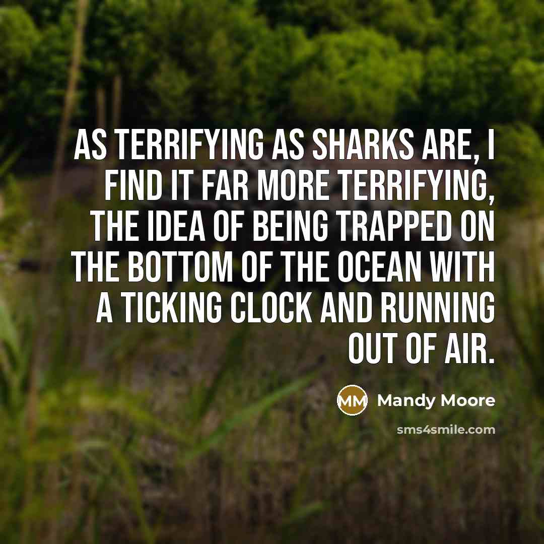 “As terrifying as sharks are, I find it far more terrifying, the idea of being trapped on the bottom of the ocean with a ticking clock and running out of air.” quote by Mandy Moore