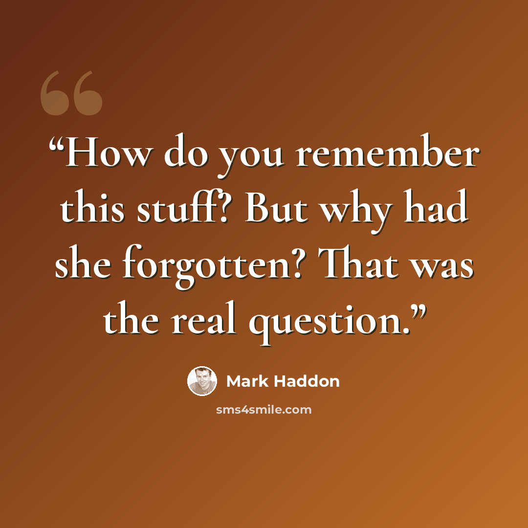 “How do you remember this stuff? But why had she forgotten? That was the real question.” quote by Mark Haddon