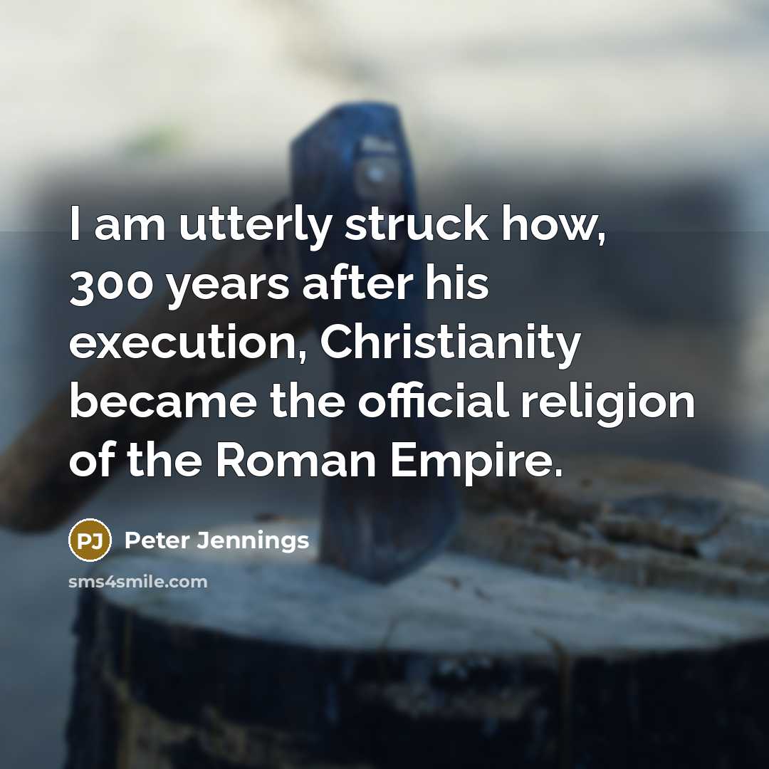 “I am utterly struck how, 300 years after his execution, Christianity became the official religion of the Roman Empire.” quote by Peter Jennings