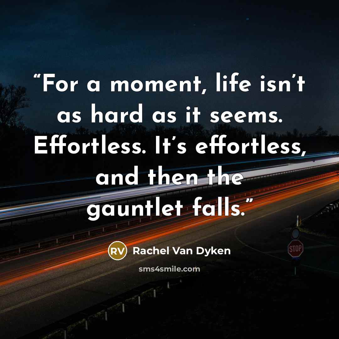 “For a moment, life isn’t as hard as it seems. Effortless. It’s effortless, and then the gauntlet falls.” quote by Rachel Van Dyken