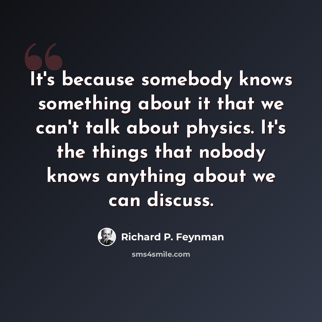 “It's because somebody knows something about it that we can't talk about physics. It's the things that nobody knows anything about we can discuss.” quote by Richard P. Feynman