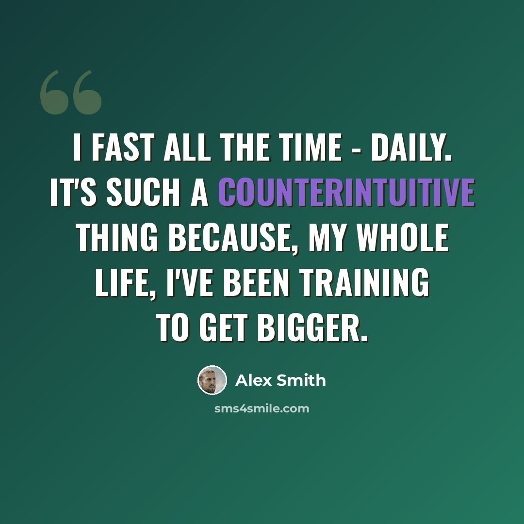 “I fast all the time - daily. It's such a counterintuitive thing because, my whole life, I've been training to get bigger.” quote by Alex Smith