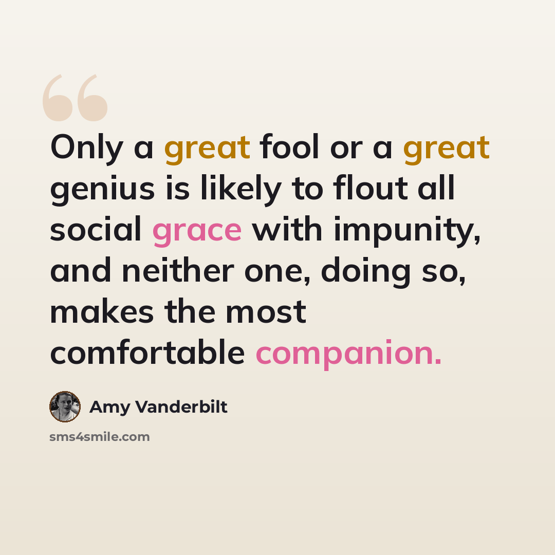 “Only a great fool or a great genius is likely to flout all social grace with impunity, and neither one, doing so, makes the most comfortable companion.” quote by Amy Vanderbilt