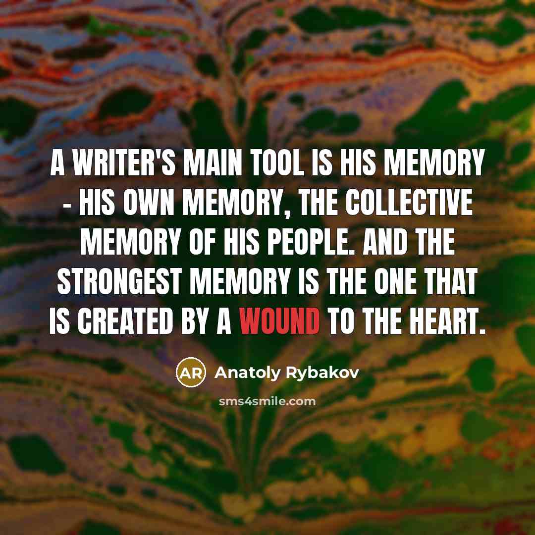 “A writer's main tool is his memory - his own memory, the collective memory of his people. And the strongest memory is the one that is created by a wound to the heart.” quote by Anatoly Rybakov