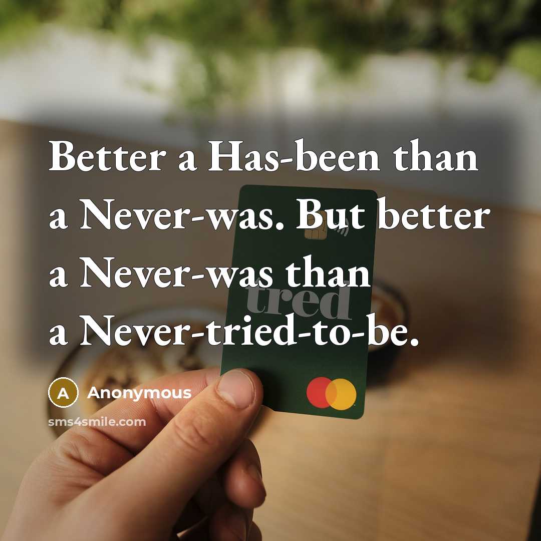 “Better a Has-been than a Never-was. But better a Never-was than a Never-tried-to-be.” quote by Anonymous