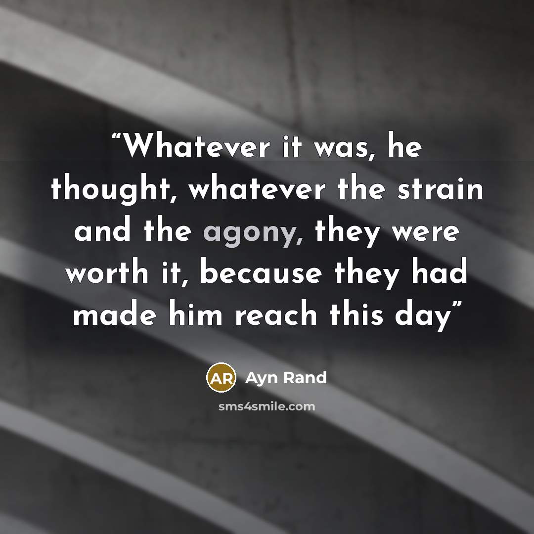 “Whatever it was, he thought, whatever the strain and the agony, they were worth it, because they had made him reach this day” quote by Ayn Rand