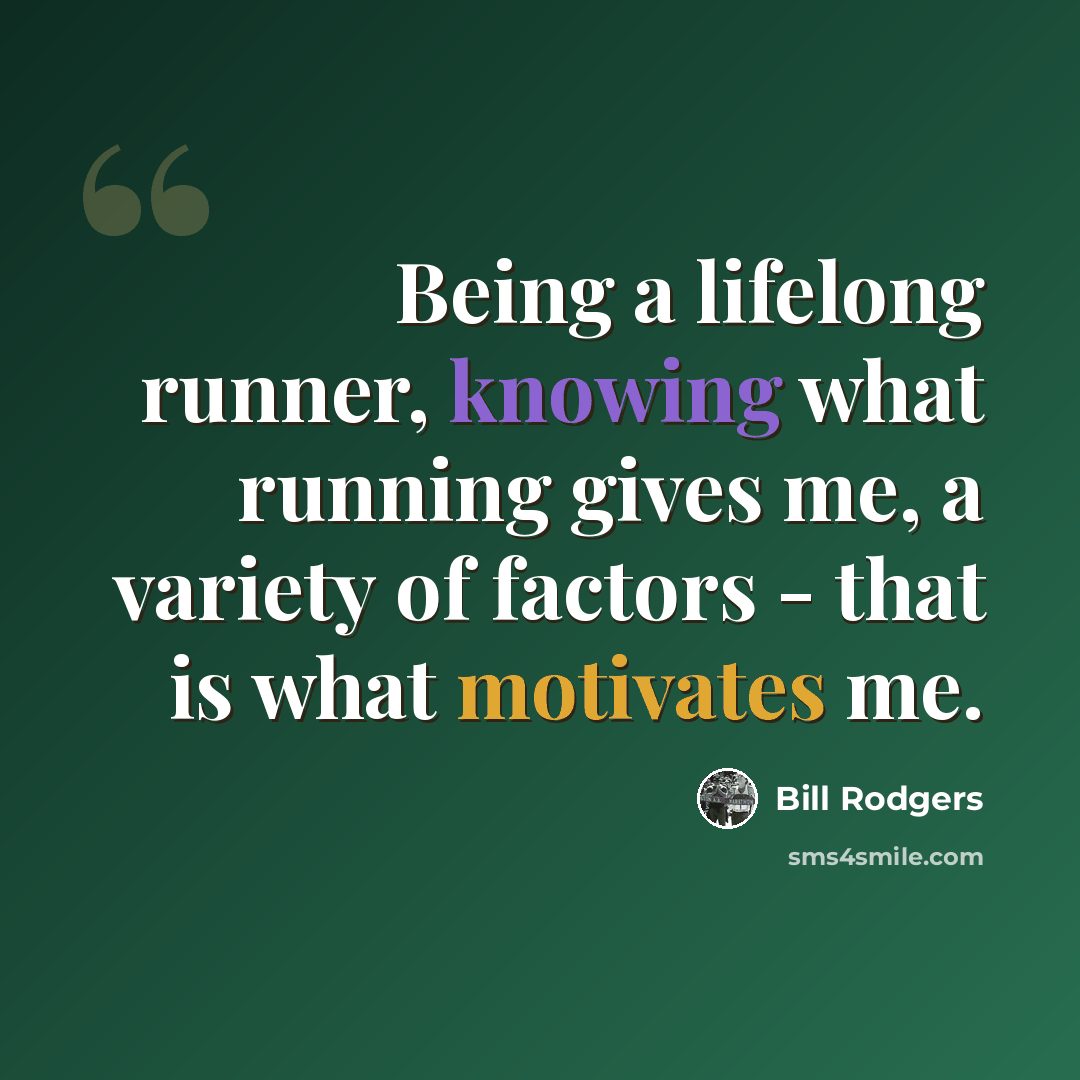“Being a lifelong runner, knowing what running gives me, a variety of factors - that is what motivates me.” quote by Bill Rodgers