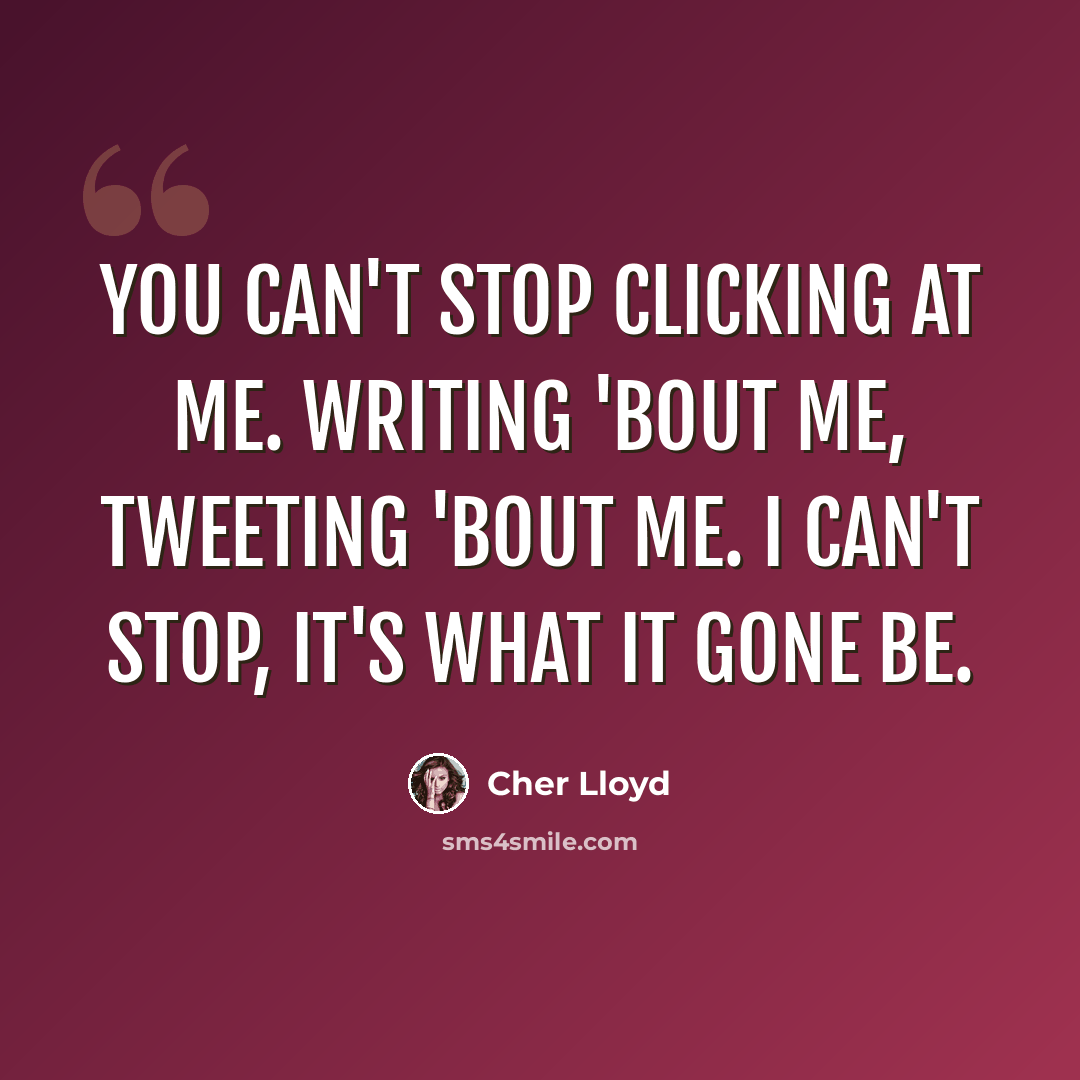 “You can't stop clicking at me. Writing 'bout me, tweeting 'bout me. I can't stop, it's what it gone be.” quote by Cher Lloyd