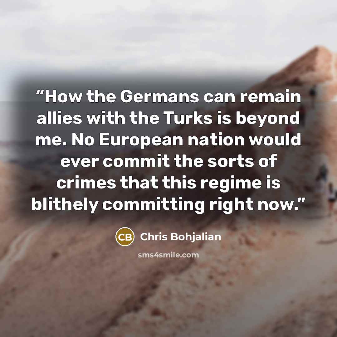 “How the Germans can remain allies with the Turks is beyond me. No European nation would ever commit the sorts of crimes that this regime is blithely committing right now.” quote by Chris Bohjalian
