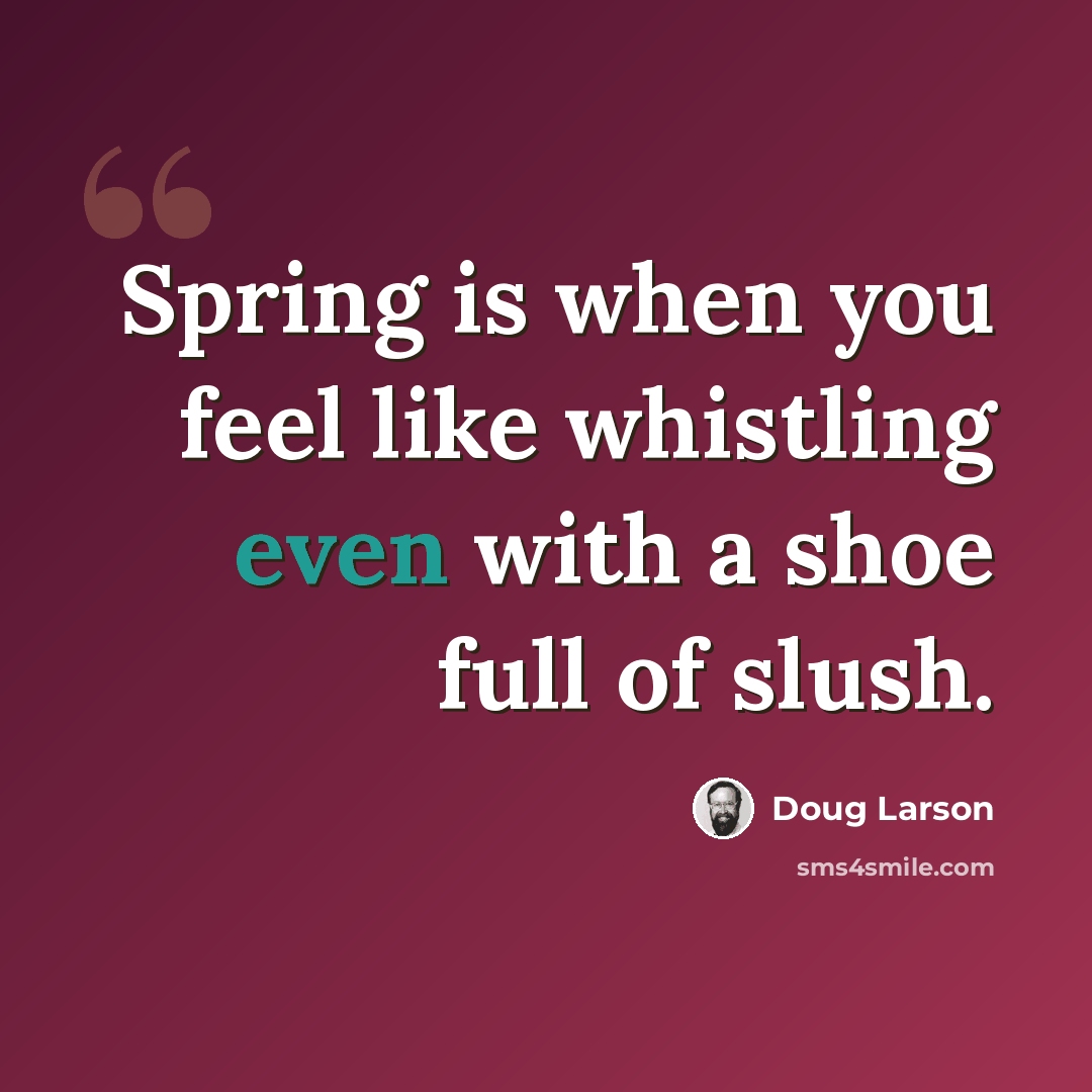 “Spring is when you feel like whistling even with a shoe full of slush.” quote by Doug Larson