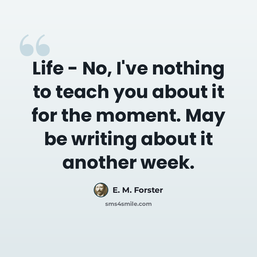 “Life - No, I've nothing to teach you about it for the moment. May be writing about it another week.” quote by E. M. Forster