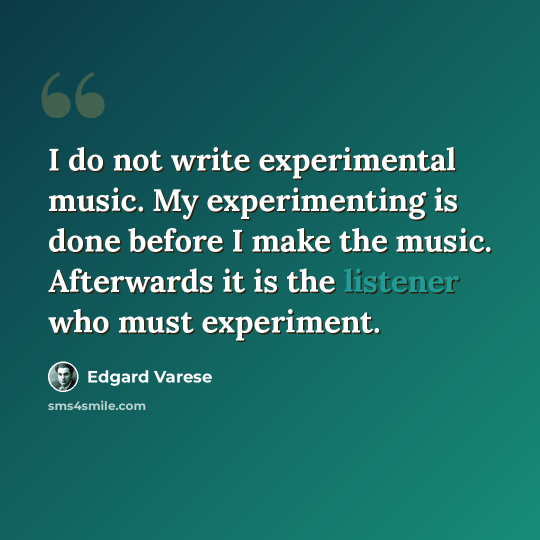 “I do not write experimental music. My experimenting is done before I make the music. Afterwards it is the listener who must experiment.” quote by Edgard Varese