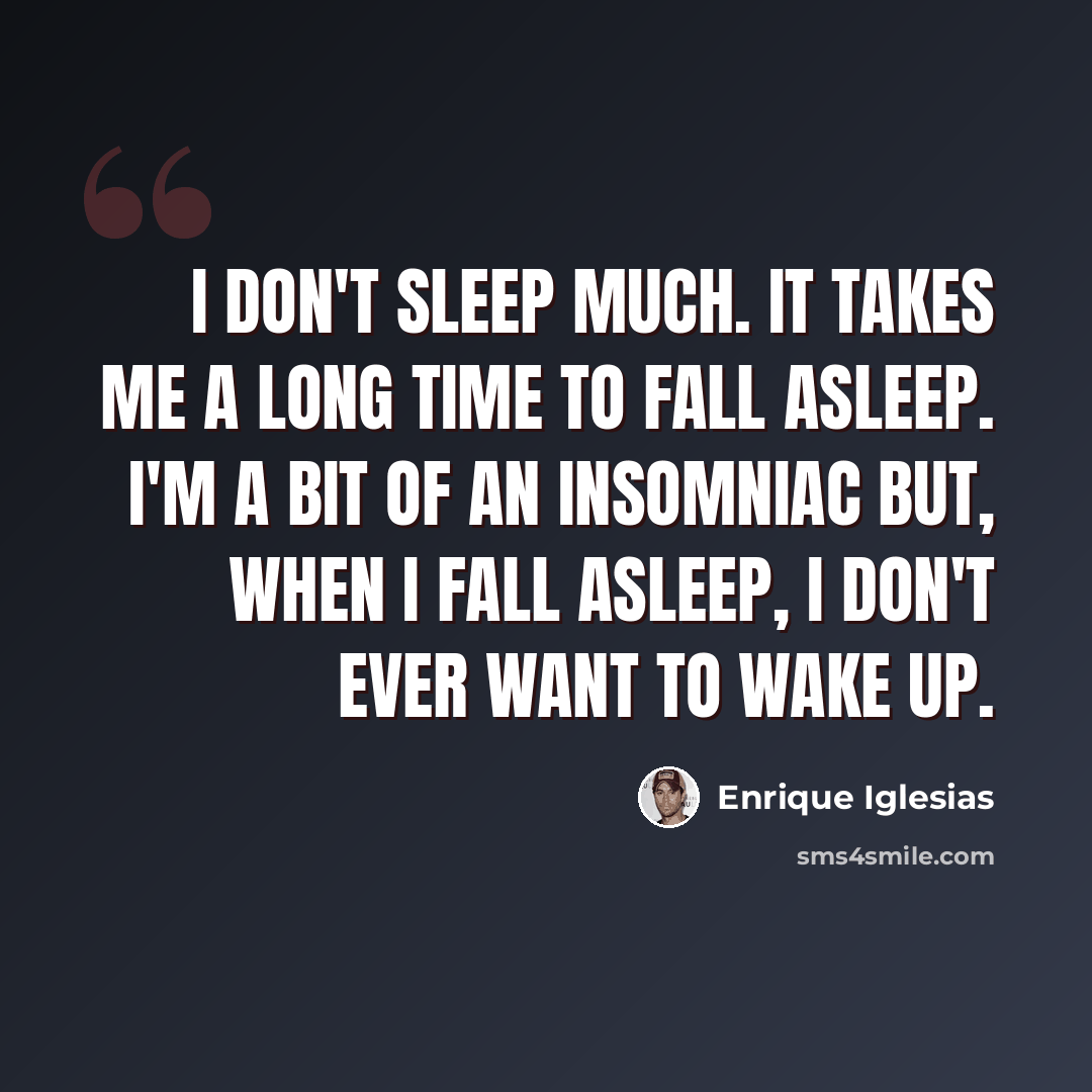 “I don't sleep much. It takes me a long time to fall asleep. I'm a bit of an insomniac but, when I fall asleep, I don't ever want to wake up.” quote by Enrique Iglesias