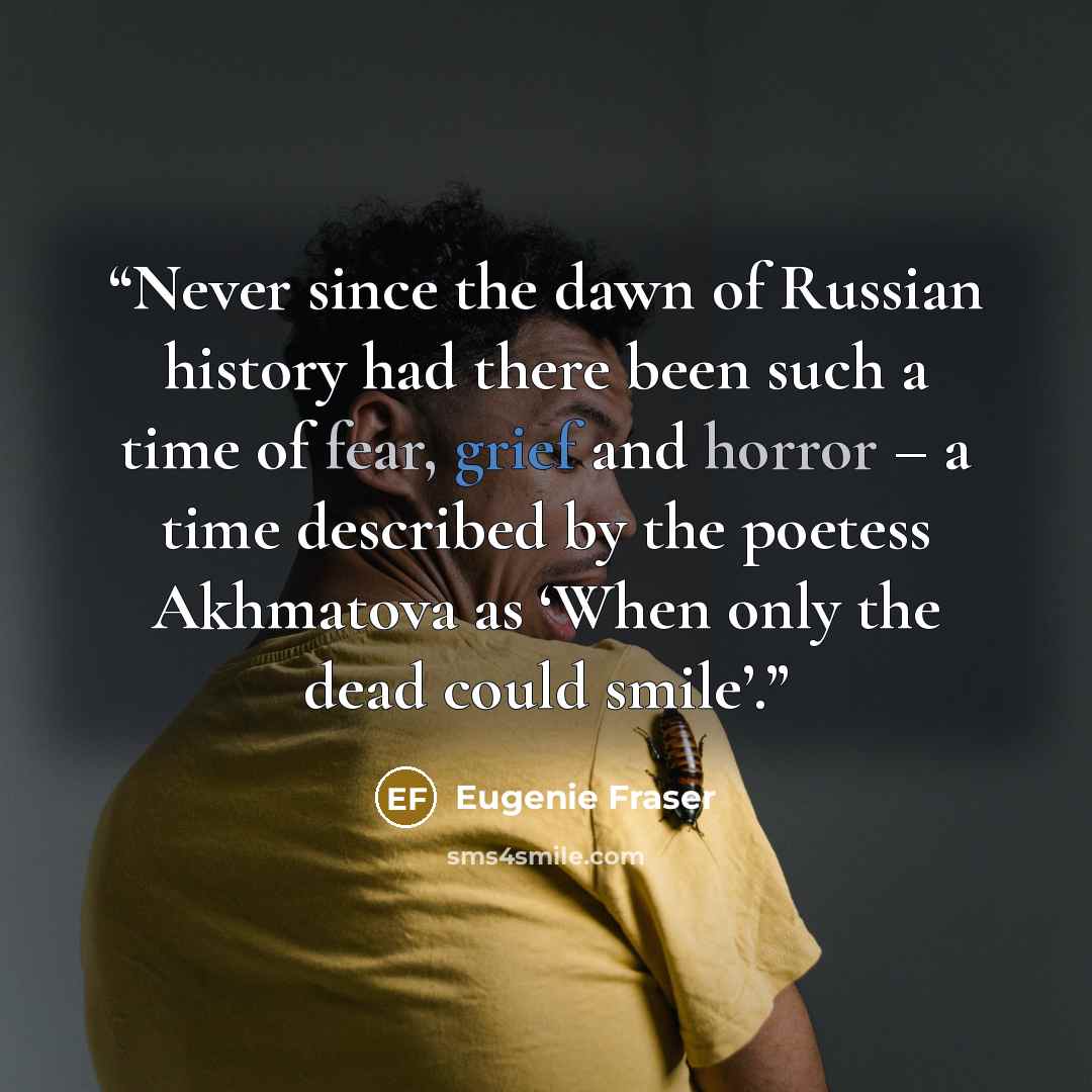 “Never since the dawn of Russian history had there been such a time of fear, grief and horror – a time described by the poetess Akhmatova as ‘When only the dead could smile’.” quote by Eugenie Fraser