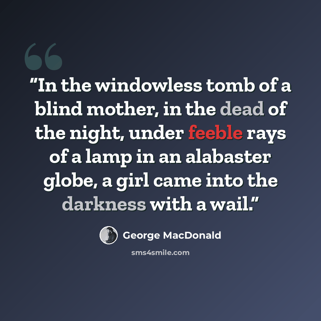 “In the windowless tomb of a blind mother, in the dead of the night, under feeble rays of a lamp in an alabaster globe, a girl came into the darkness with a wail.” quote by George MacDonald