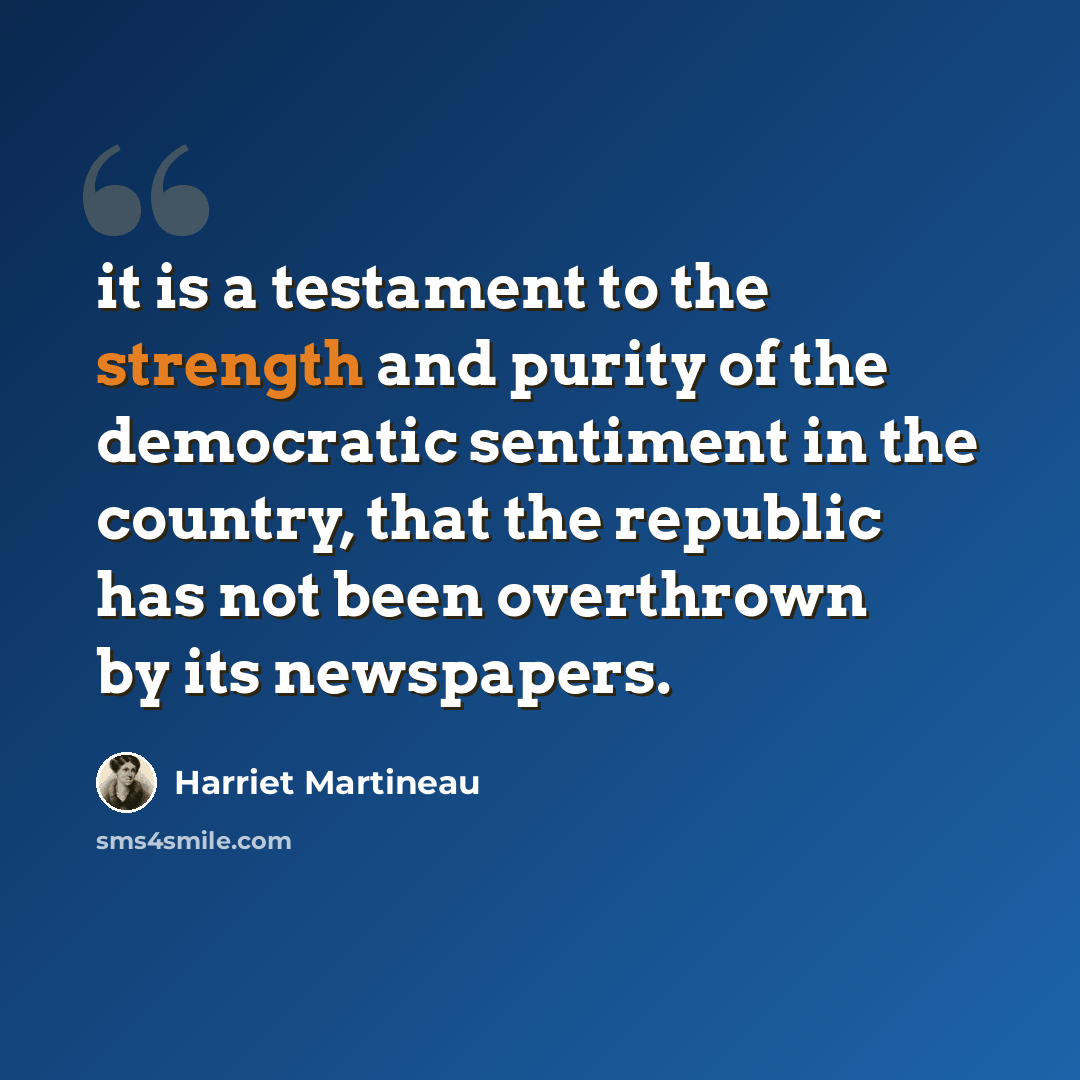 “it is a testament to the strength and purity of the democratic sentiment in the country, that the republic has not been overthrown by its newspapers.” quote by Harriet Martineau