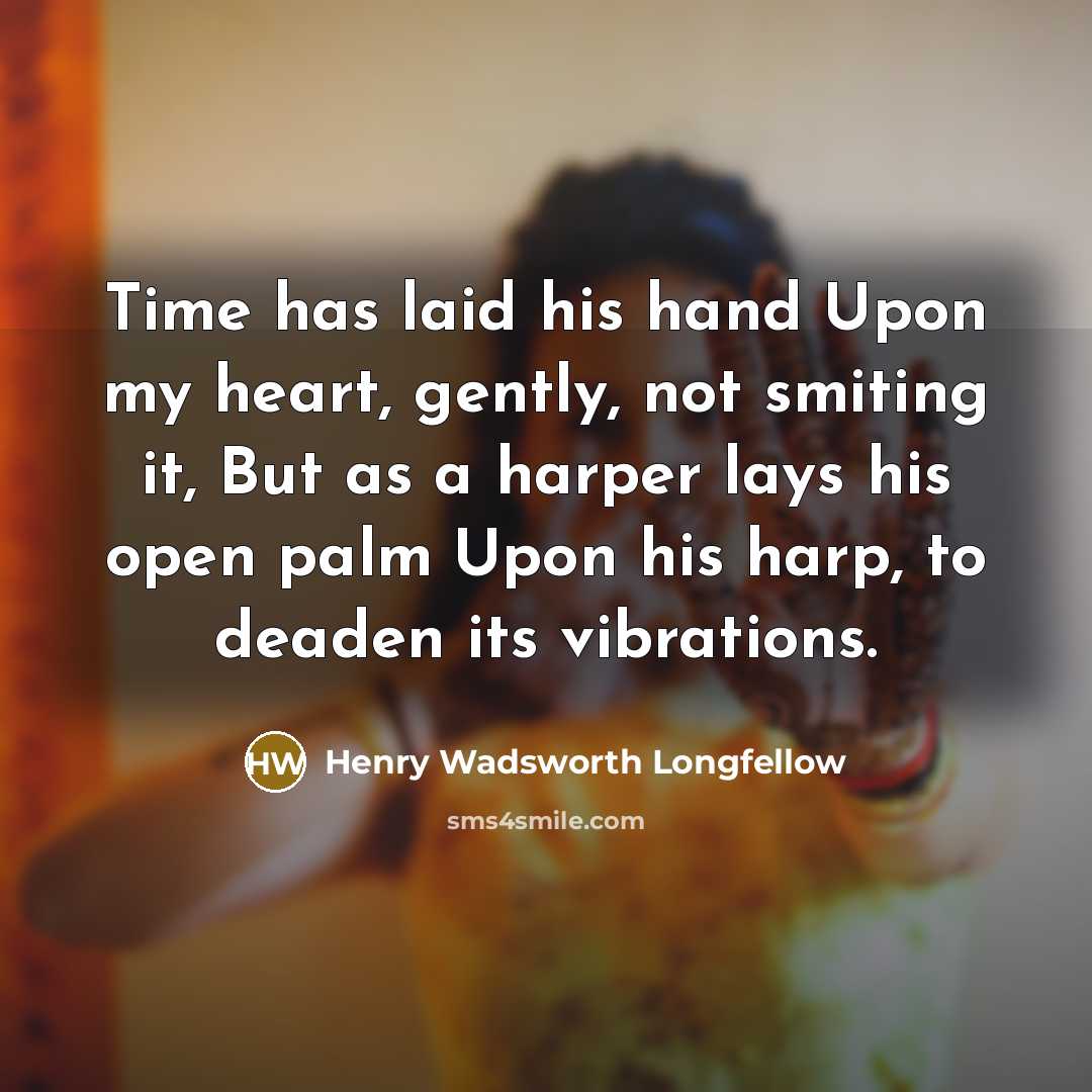 “Time has laid his hand Upon my heart, gently, not smiting it, But as a harper lays his open palm Upon his harp, to deaden its vibrations.” quote by Henry Wadsworth Longfellow