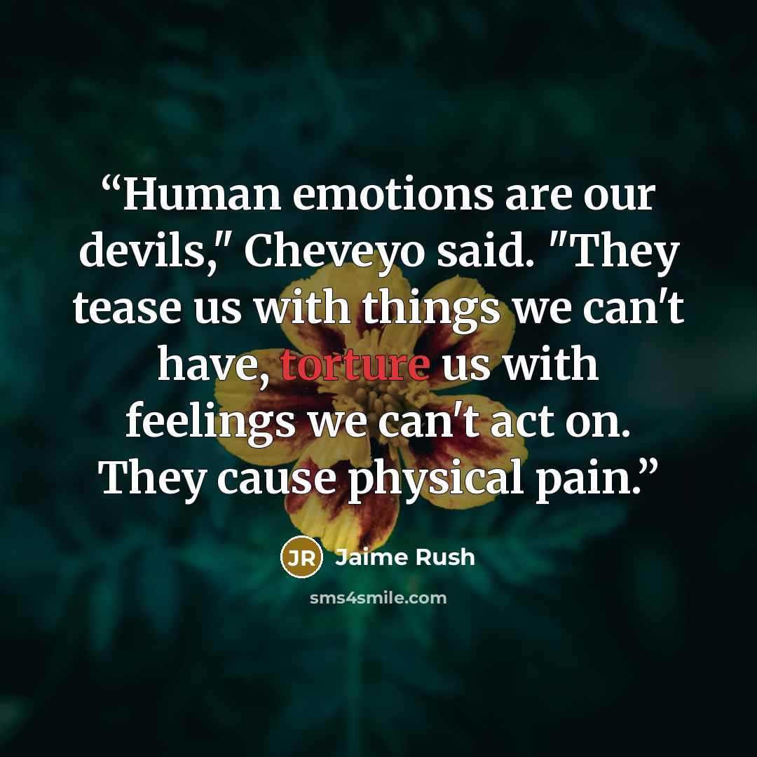 “Human emotions are our devils," Cheveyo said. "They tease us with things we can't have, torture us with feelings we can't act on. They cause physical pain.” quote by Jaime Rush