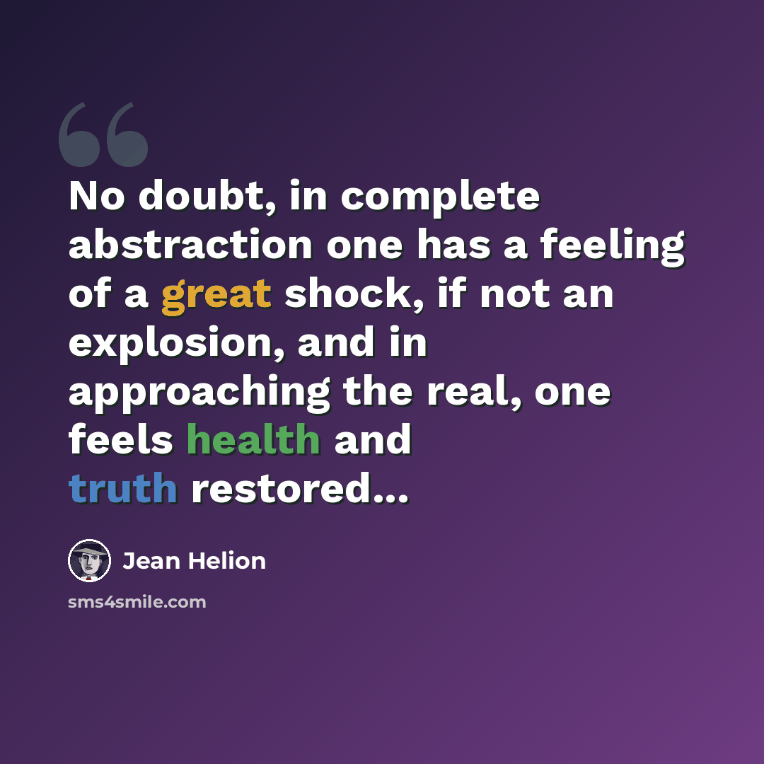 “No doubt, in complete abstraction one has a feeling of a great shock, if not an explosion, and in approaching the real, one feels health and truth restored...” quote by Jean Helion