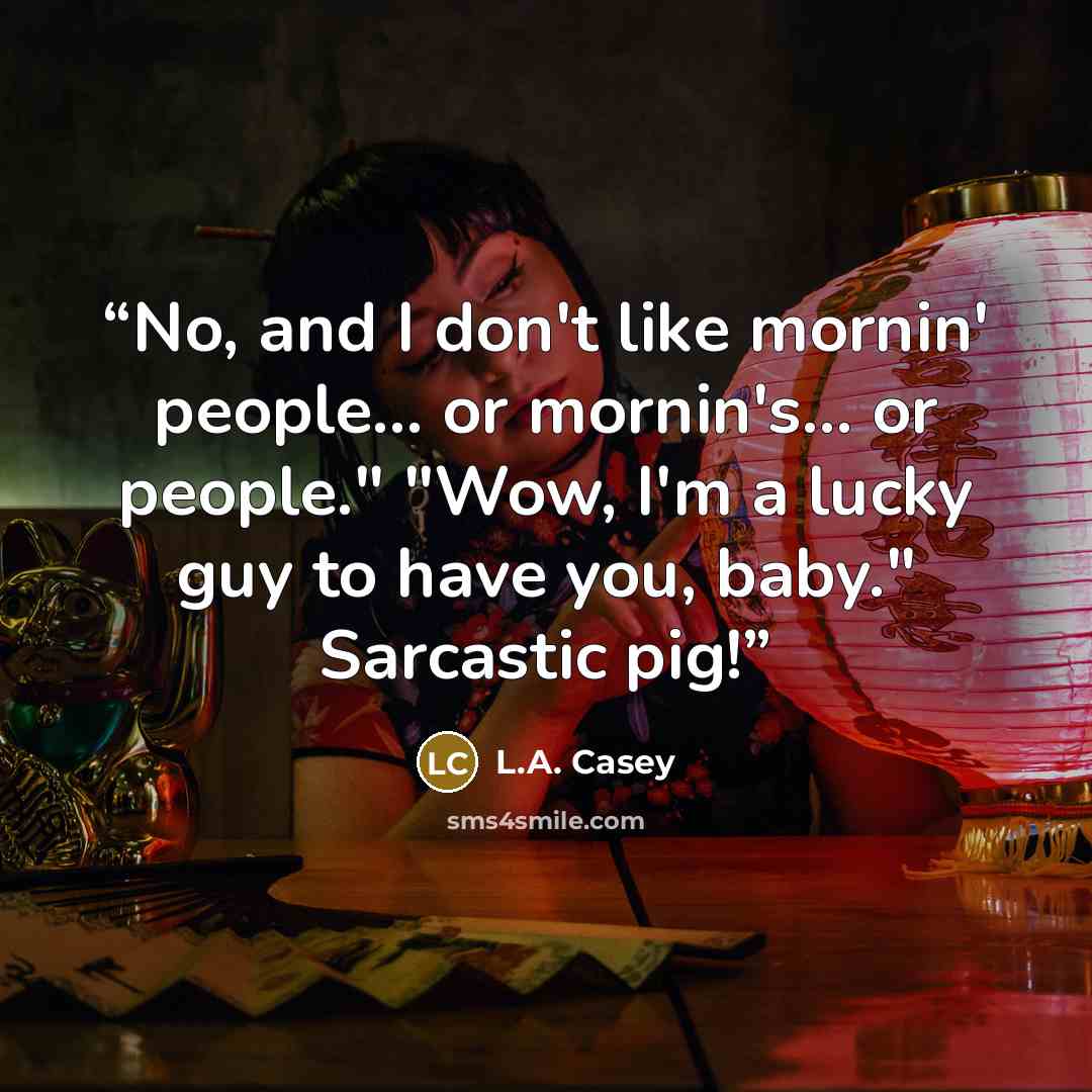 “No, and I don't like mornin' people... or mornin's... or people." "Wow, I'm a lucky guy to have you, baby." Sarcastic pig!” quote by L.A. Casey