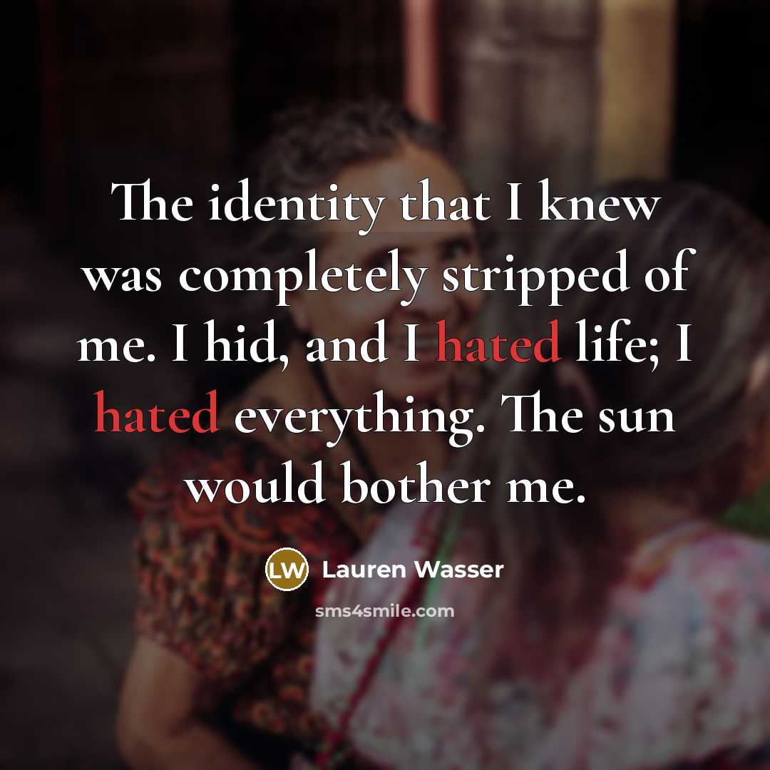 “The identity that I knew was completely stripped of me. I hid, and I hated life; I hated everything. The sun would bother me.” quote by Lauren Wasser