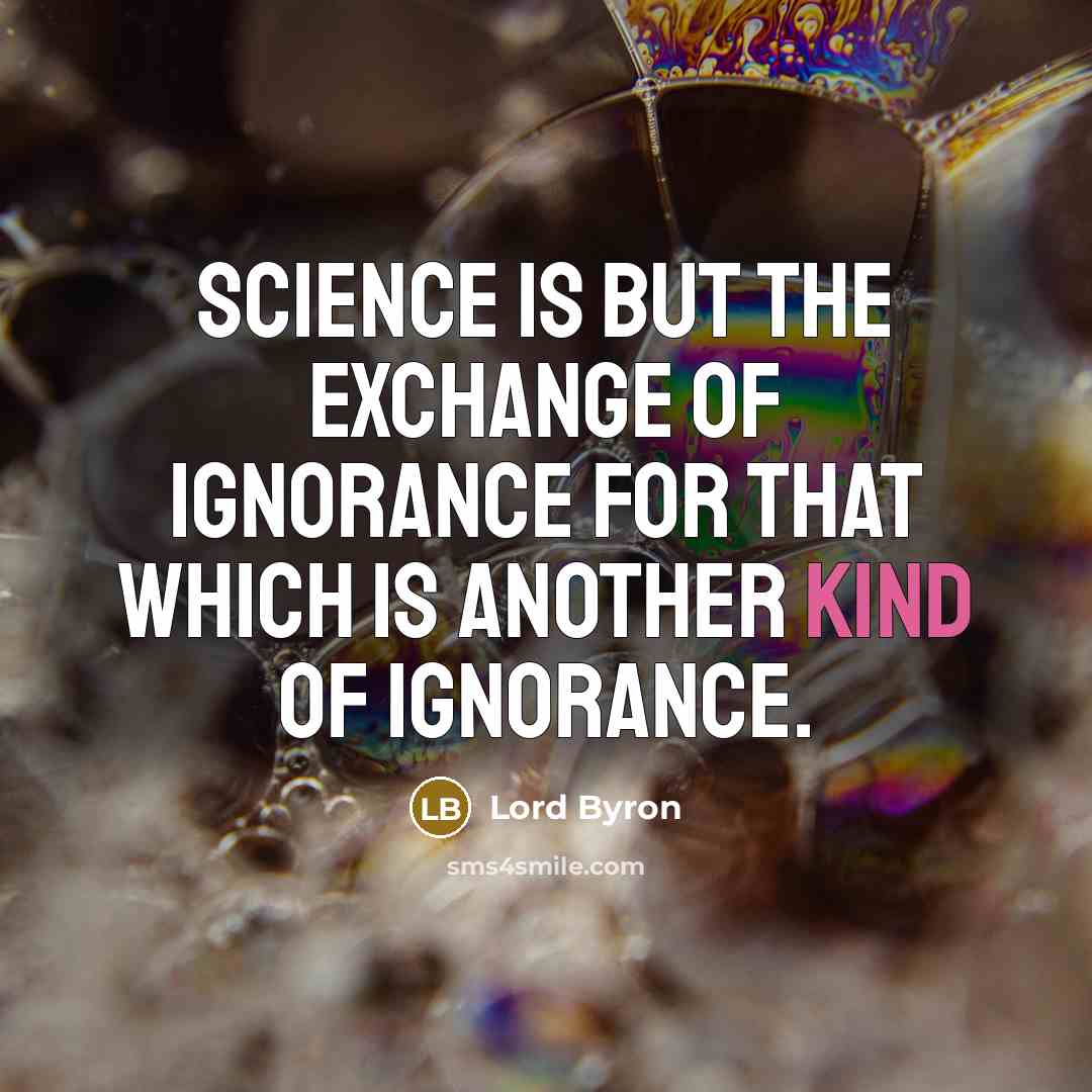 “Science is but the exchange of ignorance for that which is another kind of ignorance.” quote by Lord Byron